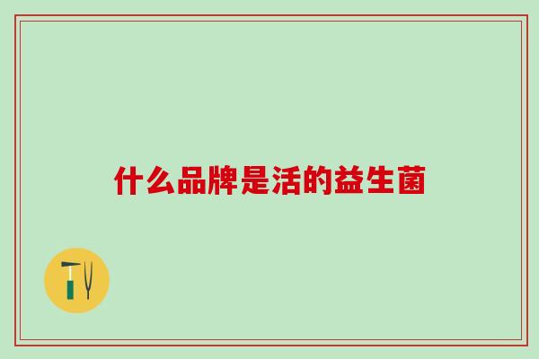 什么品牌是活的益生菌 什么品牌是活的益生菌