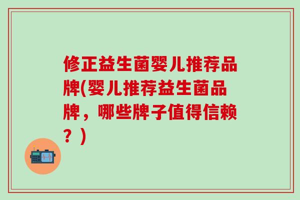 修正益生菌婴儿推荐品牌(婴儿推荐益生菌品牌，哪些牌子值得信赖？)