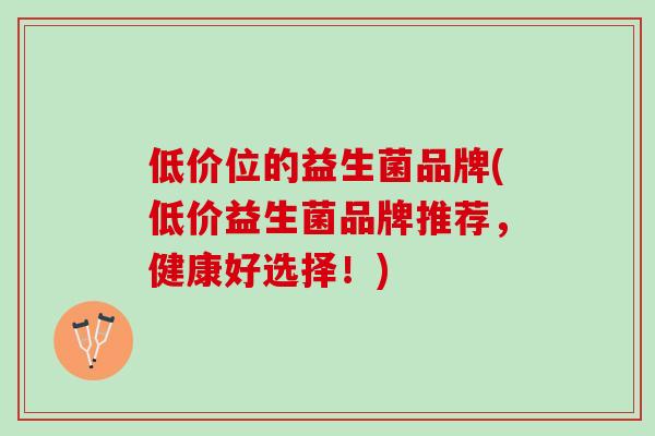 低价位的益生菌品牌(低价益生菌品牌推荐，健康好选择！)