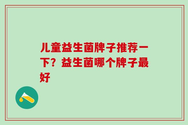 儿童益生菌牌子推荐一下？益生菌哪个牌子最好