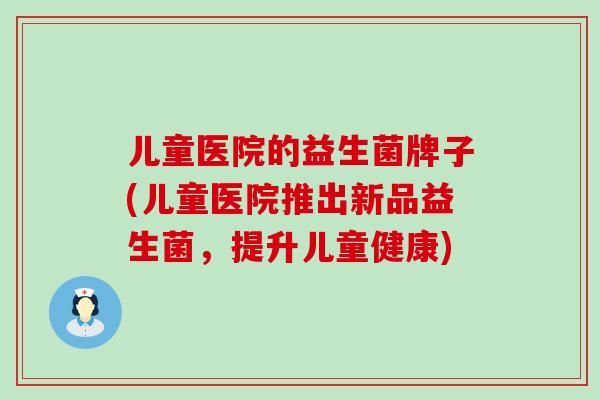 儿童医院的益生菌牌子(儿童医院推出新品益生菌，提升儿童健康)