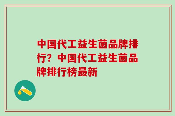 中国代工益生菌品牌排行？中国代工益生菌品牌排行榜最新