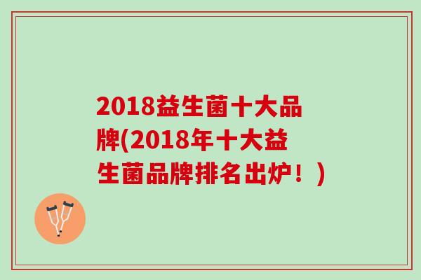 2018益生菌十大品牌(2018年十大益生菌品牌排名出炉！)