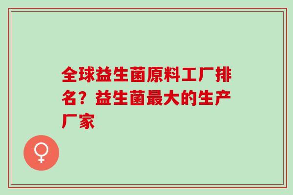 全球益生菌原料工厂排名？益生菌最大的生产厂家