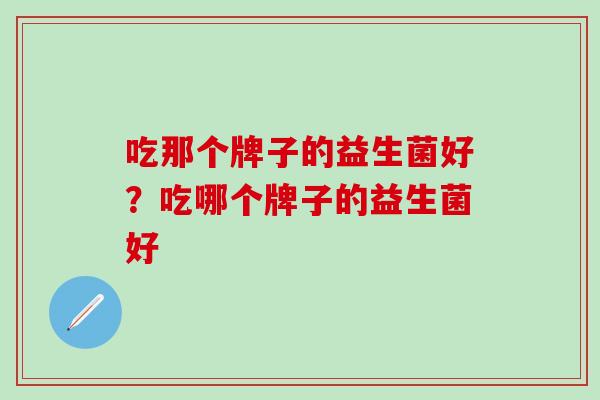 吃那个牌子的益生菌好？吃哪个牌子的益生菌好