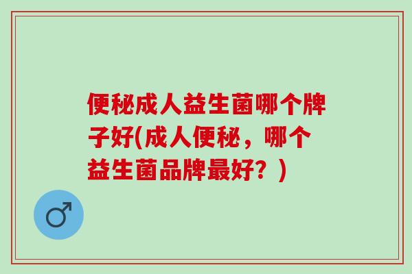 便秘成人益生菌哪个牌子好(成人便秘，哪个益生菌品牌最好？)