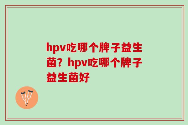 hpv吃哪个牌子益生菌？hpv吃哪个牌子益生菌好