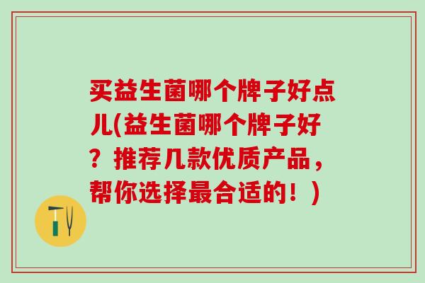买益生菌哪个牌子好点儿(益生菌哪个牌子好？推荐几款优质产品，帮你选择最合适的！)