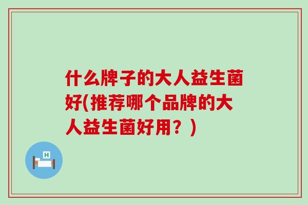 什么牌子的大人益生菌好(推荐哪个品牌的大人益生菌好用？)