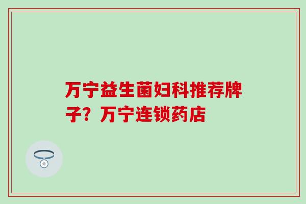 万宁益生菌妇科推荐牌子？万宁连锁药店