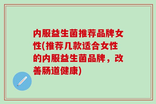 内服益生菌推荐品牌女性(推荐几款适合女性的内服益生菌品牌，改善肠道健康)