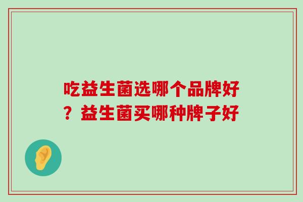 吃益生菌选哪个品牌好？益生菌买哪种牌子好
