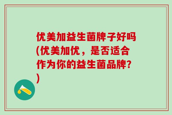 优美加益生菌牌子好吗(优美加优，是否适合作为你的益生菌品牌？)
