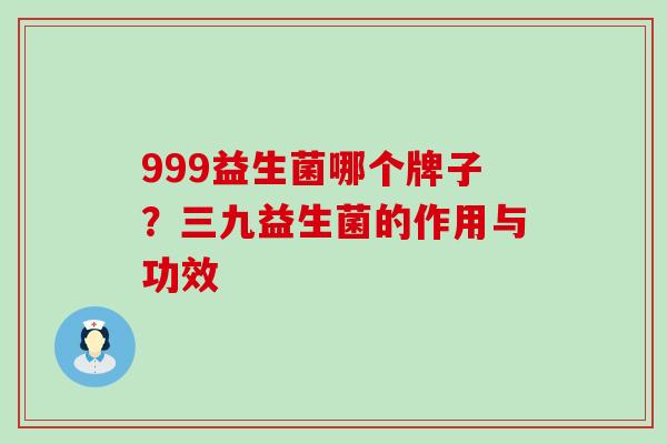 999益生菌哪个牌子？三九益生菌的作用与功效