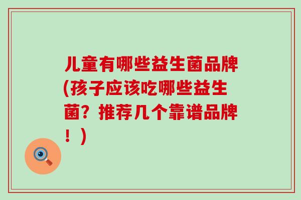 儿童有哪些益生菌品牌(孩子应该吃哪些益生菌?推荐几个靠谱品牌!) 儿童有哪些益生菌品牌(孩子应该吃哪些益生菌?推荐几个靠谱品牌!)