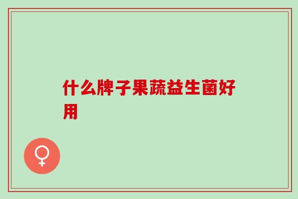 什么牌子果蔬益生菌好用 什么牌子果蔬益生菌好用