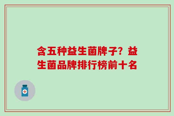 含五种益生菌牌子？益生菌品牌排行榜前十名