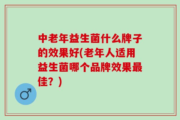 中老年益生菌什么牌子的效果好(老年人适用益生菌哪个品牌效果最佳？)