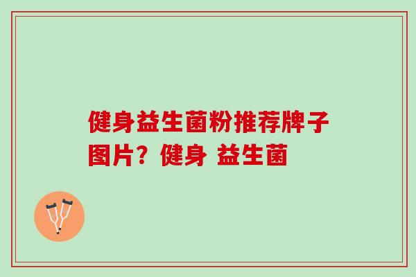 健身益生菌粉推荐牌子图片？健身 益生菌