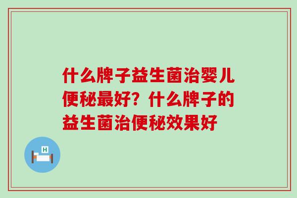 什么牌子益生菌治婴儿便秘最好？什么牌子的益生菌治便秘效果好