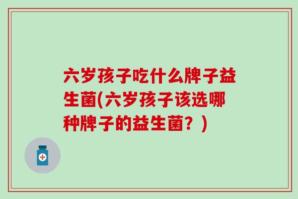 六岁孩子吃什么牌子益生菌(六岁孩子该选哪种牌子的益生菌？)