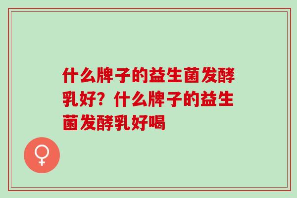 什么牌子的益生菌发酵乳好？什么牌子的益生菌发酵乳好喝