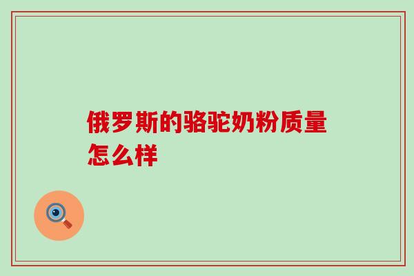 俄罗斯的骆驼奶粉质量怎么样