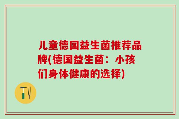 儿童德国益生菌推荐品牌(德国益生菌:小孩们身体健康的选择) 儿童德国益生菌推荐品牌(德国益生菌:小孩们身体健康的选择)