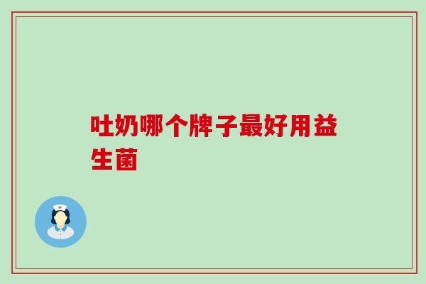 吐奶哪个牌子好用益生菌 吐奶哪个牌子好用益生菌