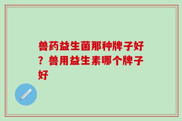 兽药益生菌那种牌子好？兽用益生素哪个牌子好