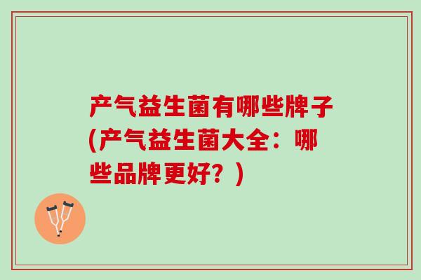 产气益生菌有哪些牌子(产气益生菌大全：哪些品牌更好？)