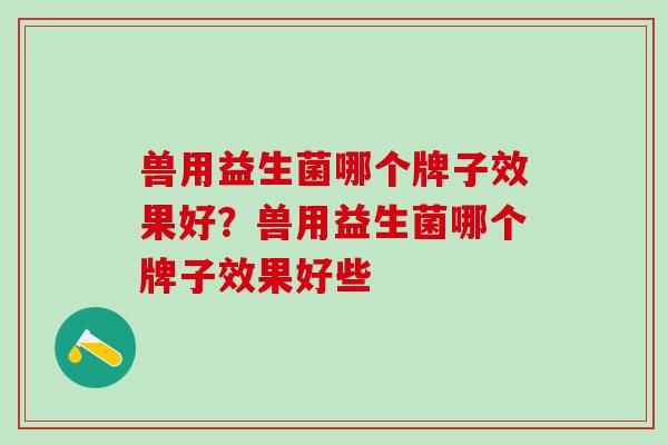 兽用益生菌哪个牌子效果好?兽用益生菌哪个牌子效果好些 兽用益生菌哪个牌子效果好?兽用益生菌哪个牌子效果好些