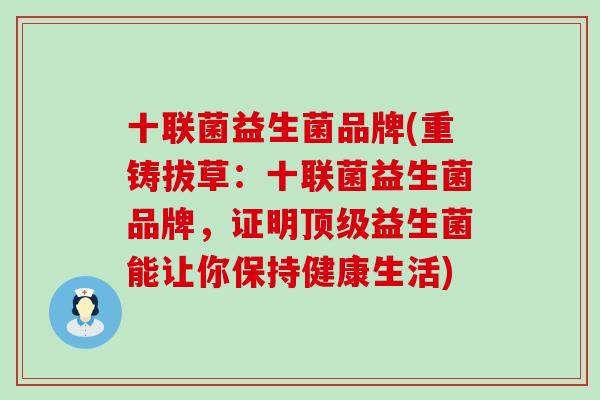 十联菌益生菌品牌(重铸拔草:十联菌益生菌品牌,证明益生菌能让你保持健康生活) 十联菌益生菌品牌(重铸拔草:十联菌益生菌品牌,证明益生菌能让你保持健康生活)