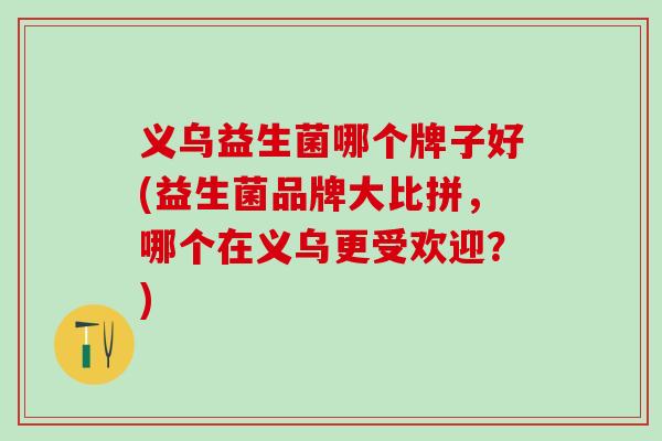 义乌益生菌哪个牌子好(益生菌品牌大比拼，哪个在义乌更受欢迎？)