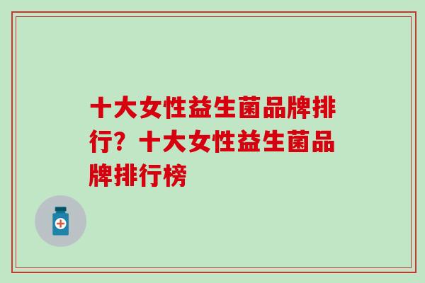 十大女性益生菌品牌排行？十大女性益生菌品牌排行榜