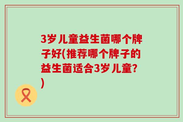 3岁儿童益生菌哪个牌子好(推荐哪个牌子的益生菌适合3岁儿童？)
