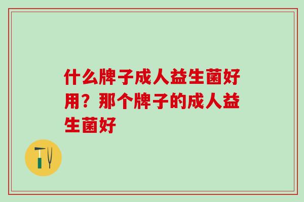 什么牌子成人益生菌好用？那个牌子的成人益生菌好
