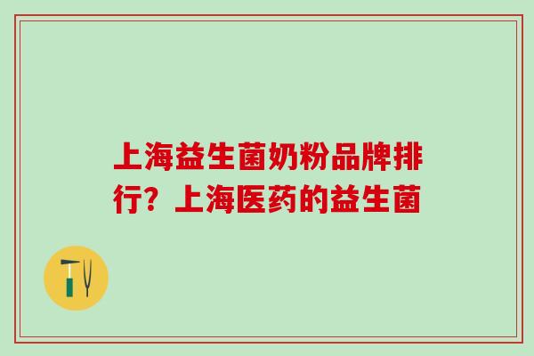 上海益生菌奶粉品牌排行？上海医药的益生菌