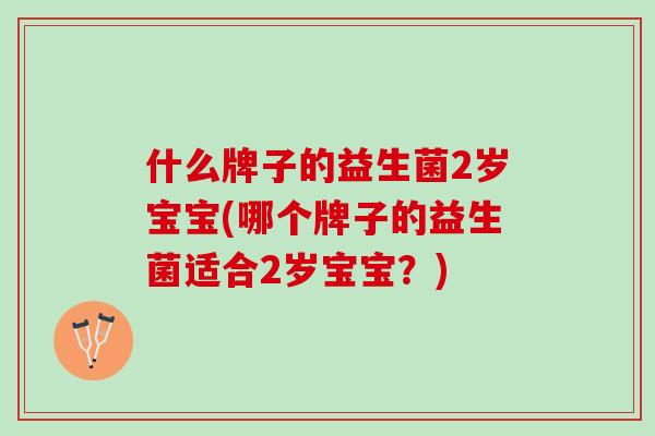 什么牌子的益生菌2岁宝宝(哪个牌子的益生菌适合2岁宝宝？)