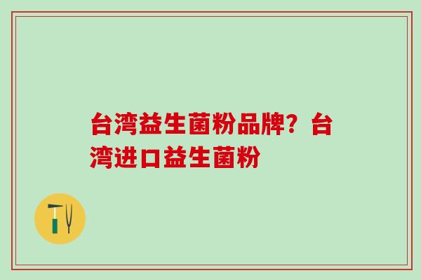 台湾益生菌粉品牌？台湾进口益生菌粉