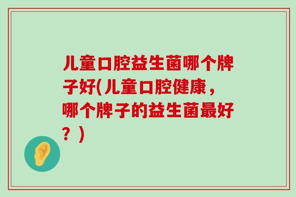 儿童口腔益生菌哪个牌子好(儿童口腔健康，哪个牌子的益生菌最好？)