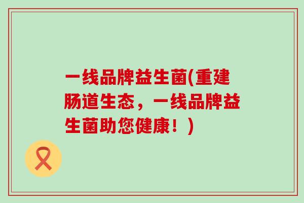 一线品牌益生菌(重建肠道生态,一线品牌益生菌助您健康!) 一线品牌益生菌(重建肠道生态,一线品牌益生菌助您健康!)