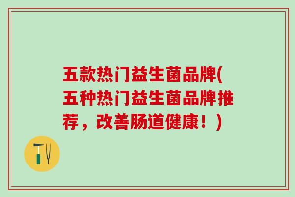 五款热门益生菌品牌(五种热门益生菌品牌推荐，改善肠道健康！)