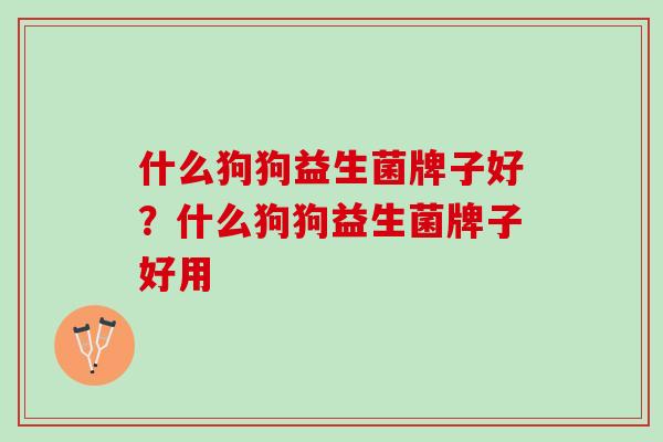 什么狗狗益生菌牌子好？什么狗狗益生菌牌子好用