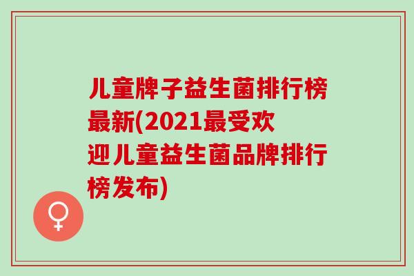 儿童牌子益生菌排行榜最新(2021最受欢迎儿童益生菌品牌排行榜发布)