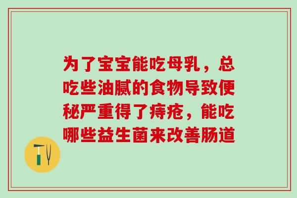 为了宝宝能吃母乳，总吃些油腻的食物导致便秘严重得了痔疮，能吃哪些益生菌来改善肠道