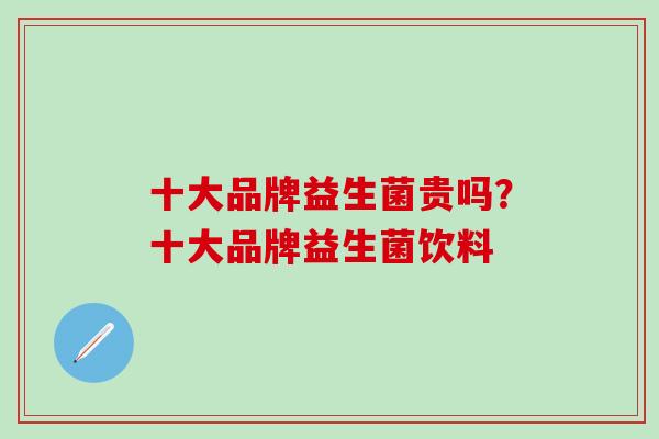 十大品牌益生菌贵吗？十大品牌益生菌饮料