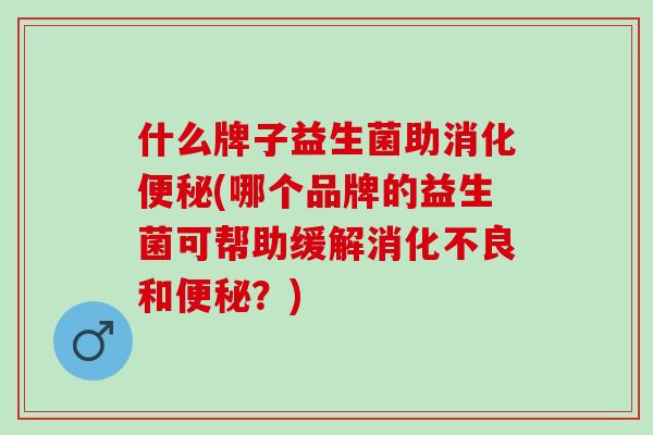 什么牌子益生菌助消化便秘(哪个品牌的益生菌可帮助缓解消化不良和便秘？)