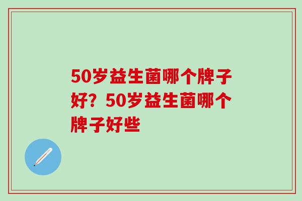 50岁益生菌哪个牌子好？50岁益生菌哪个牌子好些