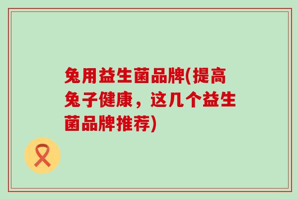 兔用益生菌品牌(提高兔子健康，这几个益生菌品牌推荐)